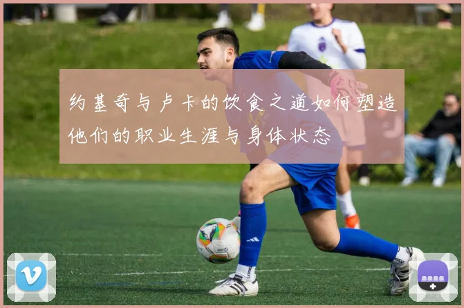 约基奇与卢卡的饮食之道如何塑造他们的职业生涯与身体状态