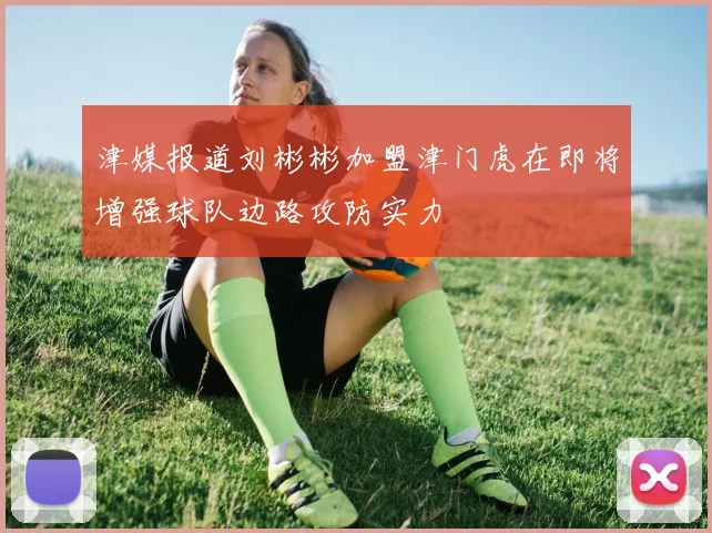 津媒报道刘彬彬加盟津门虎在即将增强球队边路攻防实力