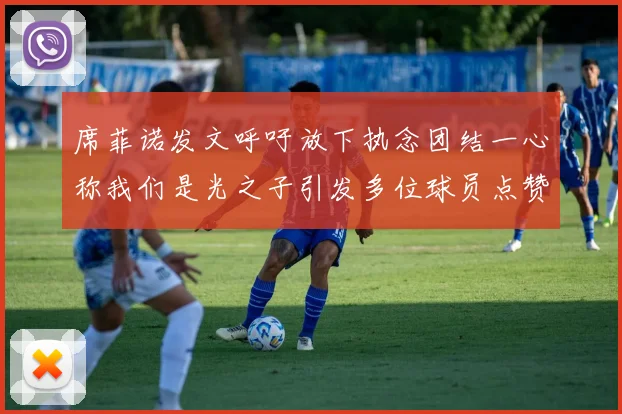 席菲诺发文呼吁放下执念团结一心称我们是光之子引发多位球员点赞