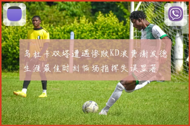 乌杜卡双塔遭遇惨败KD浪费谢泼德生涯最佳时刻临场指挥失误显著