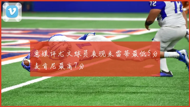 意媒评尤文球员表现米雷蒂最低5分麦肯尼最高7分