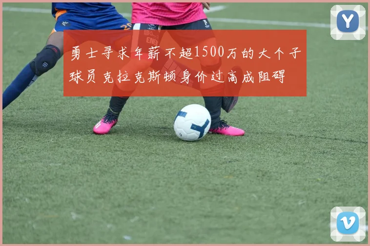 勇士寻求年薪不超1500万的大个子球员克拉克斯顿身价过高成阻碍