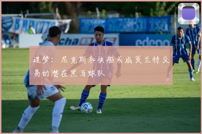 追梦：尼克斯和快船或成莫兰特交易的潜在黑马球队