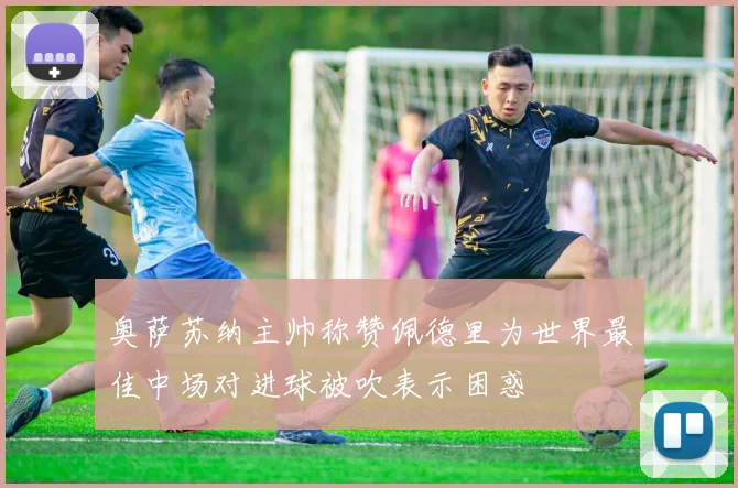 奥萨苏纳主帅称赞佩德里为世界最佳中场对进球被吹表示困惑