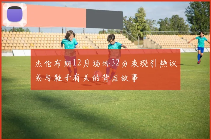 杰伦布朗12月场均32分表现引热议或与鞋子有关的背后故事