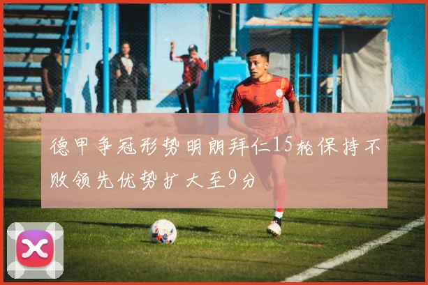 德甲争冠形势明朗拜仁15轮保持不败领先优势扩大至9分