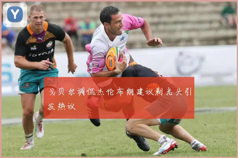 戈贝尔调侃杰伦布朗建议剃光头引发热议