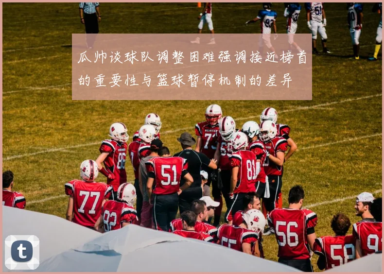 瓜帅谈球队调整困难强调接近榜首的重要性与篮球暂停机制的差异