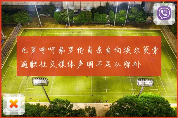 毛罗呼吁弗罗伦肖亲自向埃尔莫索道歉社交媒体声明不足以弥补