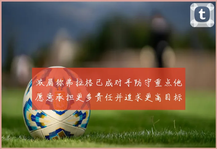 浓眉称弗拉格已成对手防守重点他愿意承担更多责任并追求更高目标