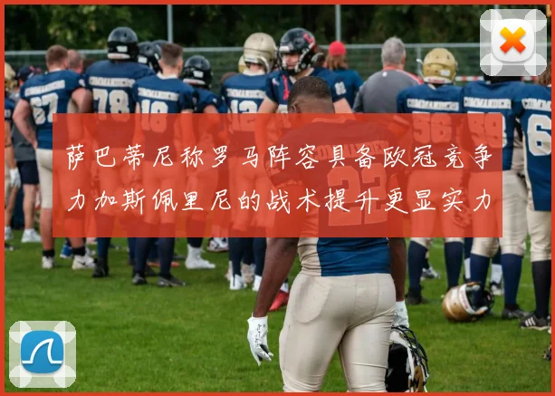 萨巴蒂尼称罗马阵容具备欧冠竞争力加斯佩里尼的战术提升更显实力