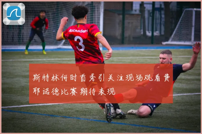 斯特林何时首秀引关注现场观看费耶诺德比赛期待表现