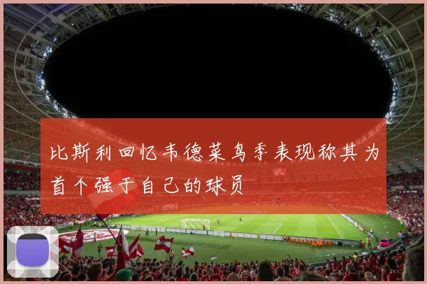 比斯利回忆韦德菜鸟季表现称其为首个强于自己的球员
