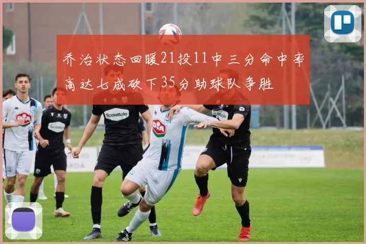 乔治状态回暖21投11中三分命中率高达七成砍下35分助球队争胜