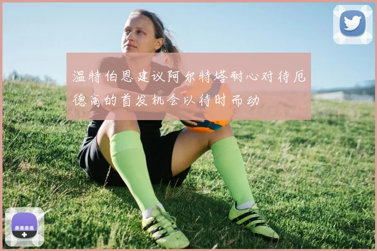 温特伯恩建议阿尔特塔耐心对待厄德高的首发机会以待时而动