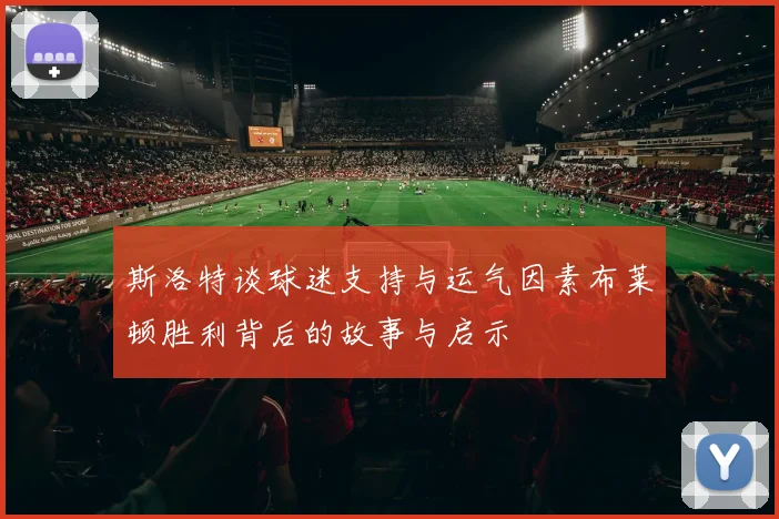 斯洛特谈球迷支持与运气因素布莱顿胜利背后的故事与启示