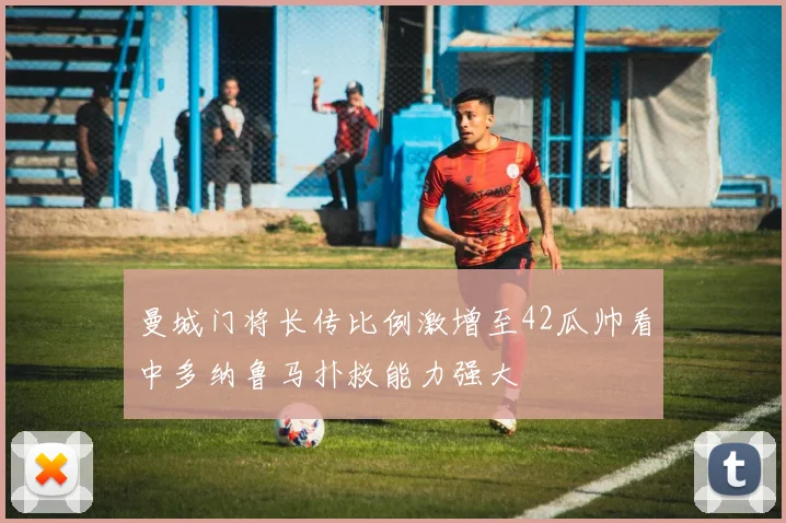 曼城门将长传比例激增至42瓜帅看中多纳鲁马扑救能力强大