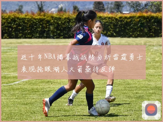 近十年NBA揭幕战战绩分析雷霆勇士表现抢眼湖人火箭亟待反弹