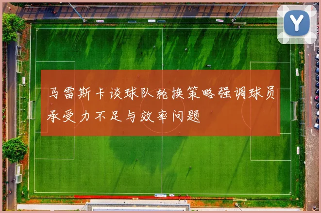 马雷斯卡谈球队轮换策略强调球员承受力不足与效率问题