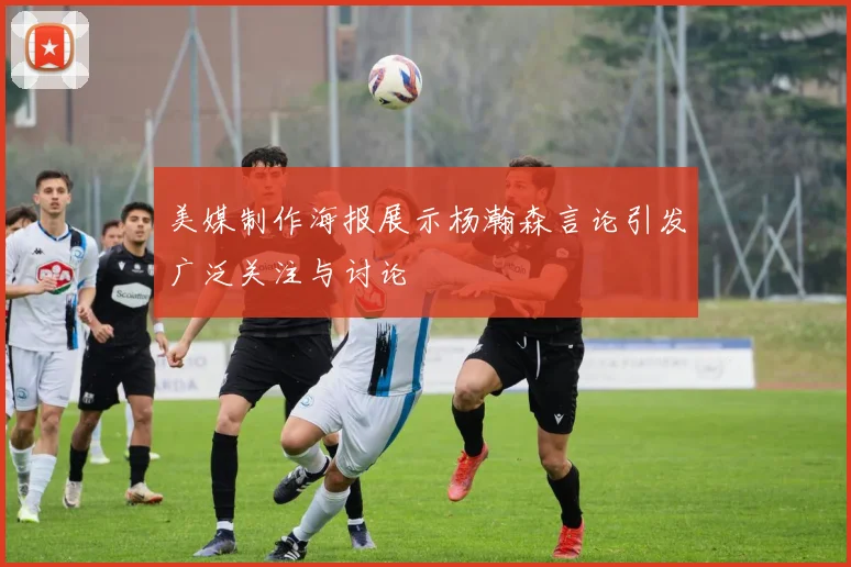 美媒制作海报展示杨瀚森言论引发广泛关注与讨论