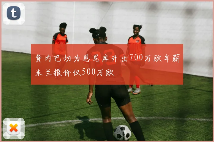 费内巴切为恩昆库开出700万欧年薪米兰报价仅500万欧