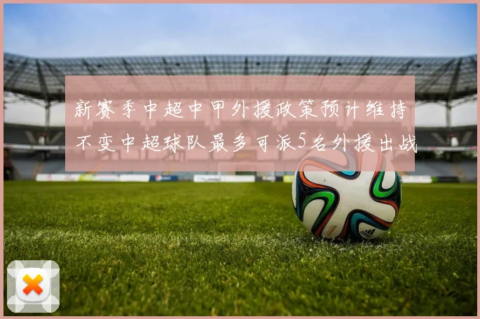 新赛季中超中甲外援政策预计维持不变中超球队最多可派5名外援出战