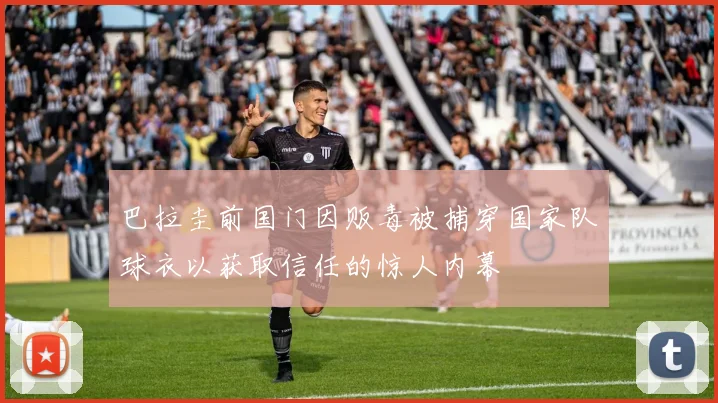 巴拉圭前国门因贩毒被捕穿国家队球衣以获取信任的惊人内幕