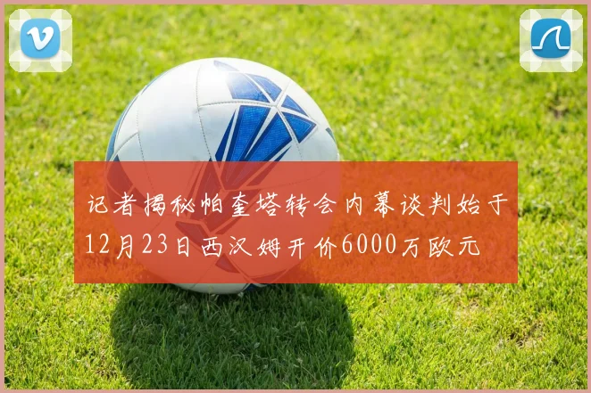 记者揭秘帕奎塔转会内幕谈判始于12月23日西汉姆开价6000万欧元