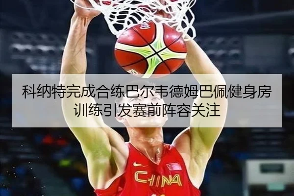 科纳特完成合练巴尔韦德姆巴佩健身房训练引发赛前阵容关注 - 18LUCKSPORTS